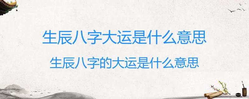 生辰八字大运是什么意思？生辰八字的大运是什么意思