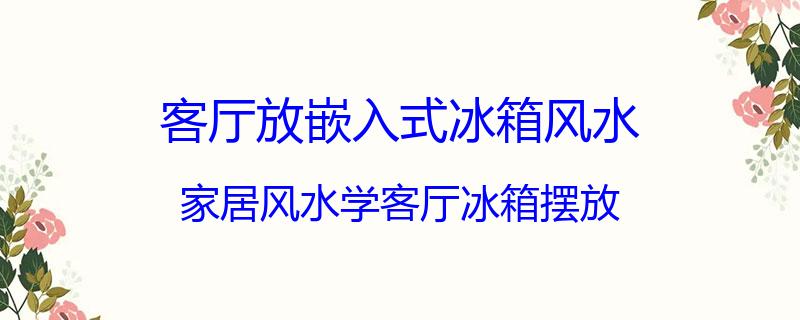 客厅放嵌入式冰箱风水？家居风水学客厅冰箱摆放